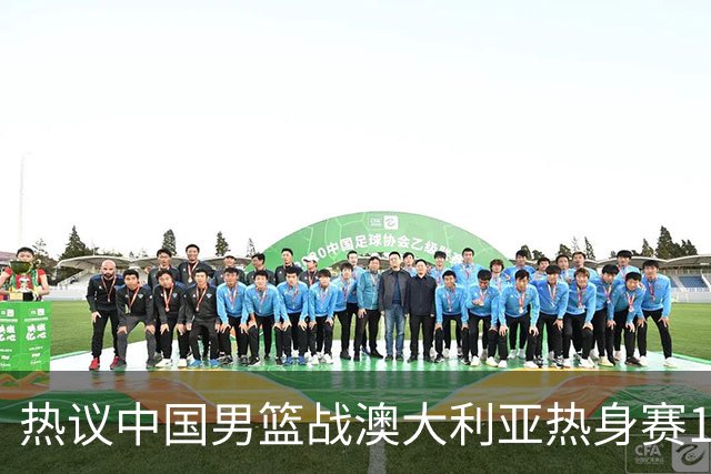 热议中国男篮战澳大利亚热身赛12人名单：郭士强磨合阵容兼顾练兵