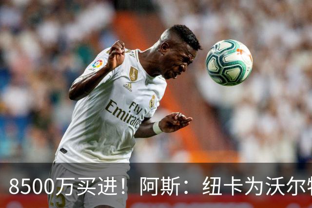 8500万买进！阿斯：纽卡为沃尔特马德标价6500万欧，马竞多特有意